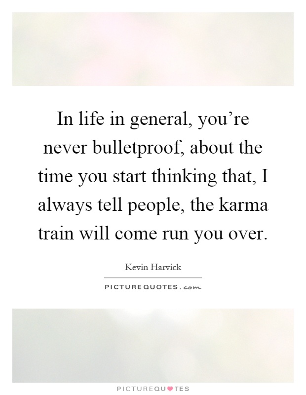 In life in general, you're never bulletproof, about the time you start thinking that, I always tell people, the karma train will come run you over Picture Quote #1