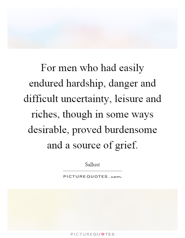 For men who had easily endured hardship, danger and difficult uncertainty, leisure and riches, though in some ways desirable, proved burdensome and a source of grief Picture Quote #1