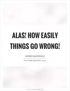 Alas! how easily things go wrong! Picture Quote #1