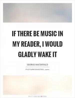 If there be music in my reader, I would gladly wake it Picture Quote #1