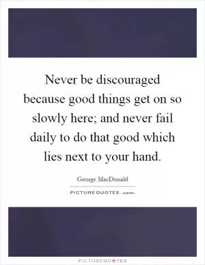 Never be discouraged because good things get on so slowly here; and never fail daily to do that good which lies next to your hand Picture Quote #1