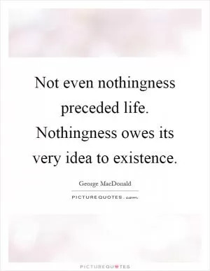 Not even nothingness preceded life. Nothingness owes its very idea to existence Picture Quote #1