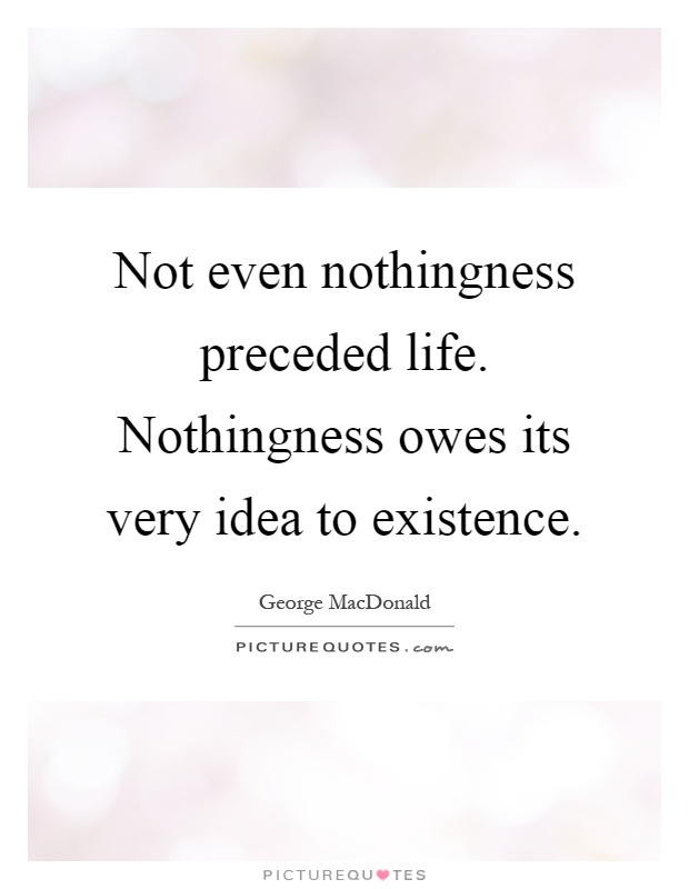 Not even nothingness preceded life. Nothingness owes its very idea to existence Picture Quote #1