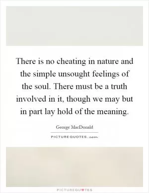 There is no cheating in nature and the simple unsought feelings of the soul. There must be a truth involved in it, though we may but in part lay hold of the meaning Picture Quote #1