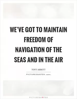 We’ve got to maintain freedom of navigation of the seas and in the air Picture Quote #1