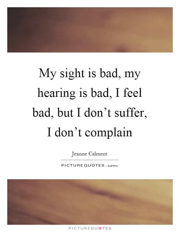 My sight is bad, my hearing is bad, I feel bad, but I don't suffer, I don't complain Picture Quote #1