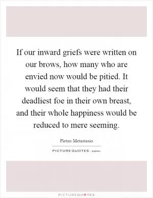 If our inward griefs were written on our brows, how many who are envied now would be pitied. It would seem that they had their deadliest foe in their own breast, and their whole happiness would be reduced to mere seeming Picture Quote #1