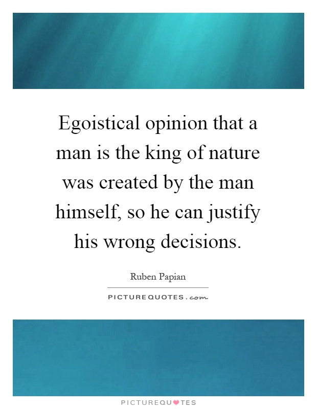 Egoistical opinion that a man is the king of nature was created by the man himself, so he can justify his wrong decisions Picture Quote #1