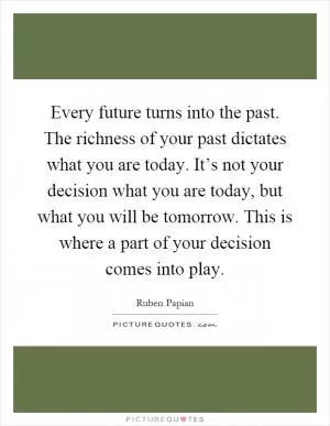 Every future turns into the past. The richness of your past dictates what you are today. It’s not your decision what you are today, but what you will be tomorrow. This is where a part of your decision comes into play Picture Quote #1