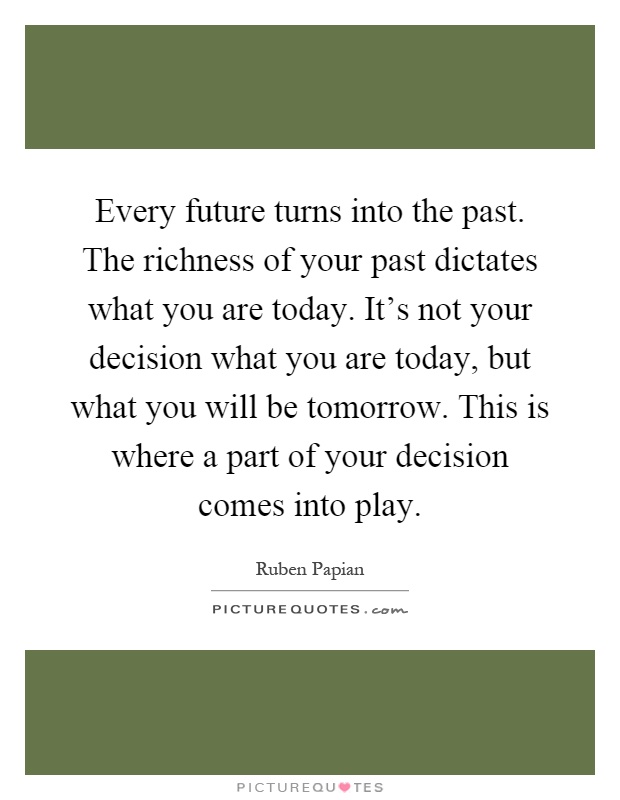 Every future turns into the past. The richness of your past dictates what you are today. It's not your decision what you are today, but what you will be tomorrow. This is where a part of your decision comes into play Picture Quote #1
