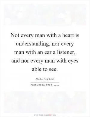 Not every man with a heart is understanding, nor every man with an ear a listener, and nor every man with eyes able to see Picture Quote #1