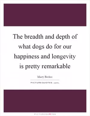 The breadth and depth of what dogs do for our happiness and longevity is pretty remarkable Picture Quote #1