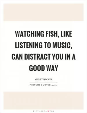 Watching fish, like listening to music, can distract you in a good way Picture Quote #1