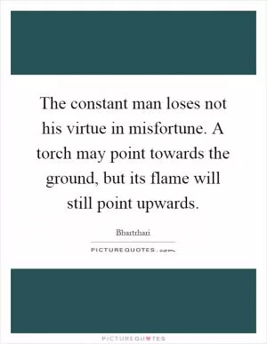 The constant man loses not his virtue in misfortune. A torch may point towards the ground, but its flame will still point upwards Picture Quote #1
