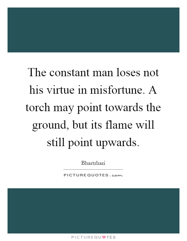 The constant man loses not his virtue in misfortune. A torch may point towards the ground, but its flame will still point upwards Picture Quote #1