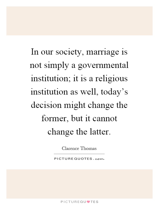 In our society, marriage is not simply a governmental institution; it is a religious institution as well, today's decision might change the former, but it cannot change the latter Picture Quote #1