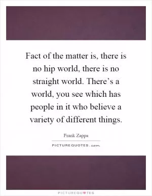 Fact of the matter is, there is no hip world, there is no straight world. There’s a world, you see which has people in it who believe a variety of different things Picture Quote #1