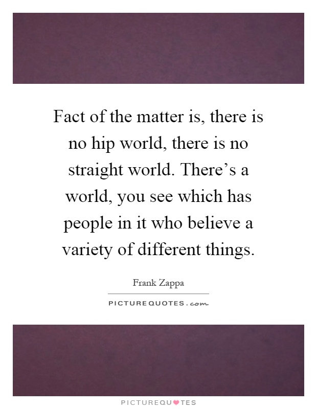 Fact of the matter is, there is no hip world, there is no straight world. There's a world, you see which has people in it who believe a variety of different things Picture Quote #1