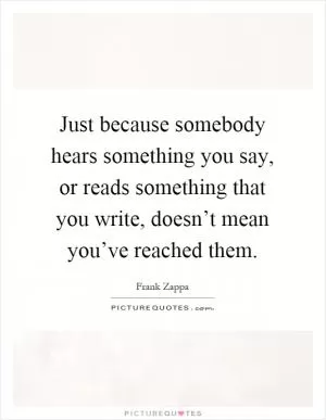 Just because somebody hears something you say, or reads something that you write, doesn’t mean you’ve reached them Picture Quote #1