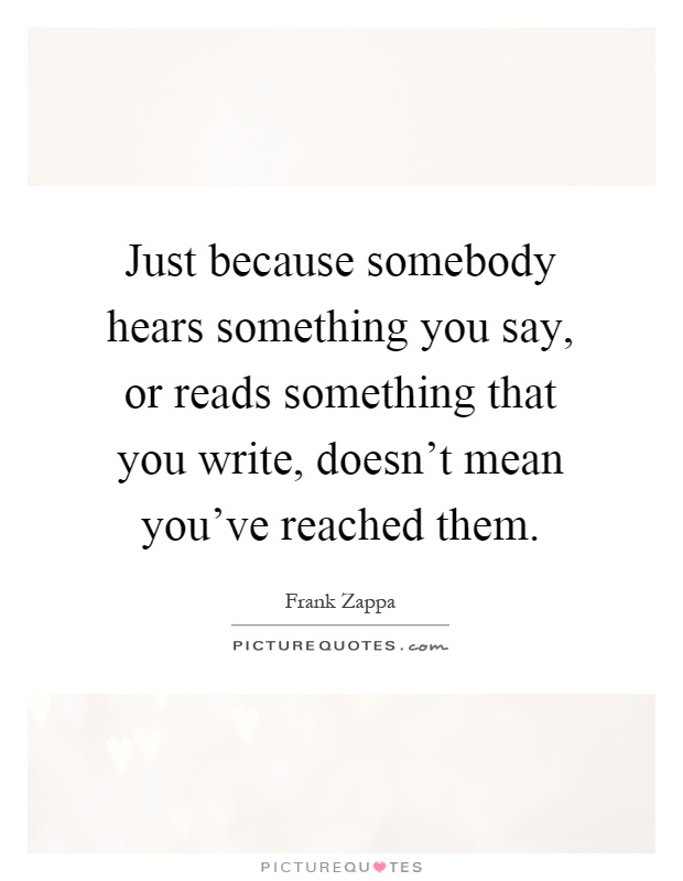 Just because somebody hears something you say, or reads something that you write, doesn't mean you've reached them Picture Quote #1