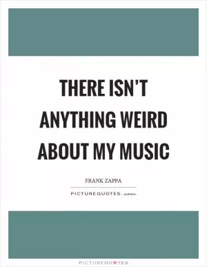 There isn’t anything weird about my music Picture Quote #1