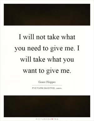 I will not take what you need to give me. I will take what you want to give me Picture Quote #1