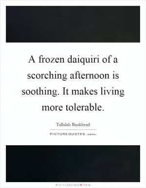 A frozen daiquiri of a scorching afternoon is soothing. It makes living more tolerable Picture Quote #1