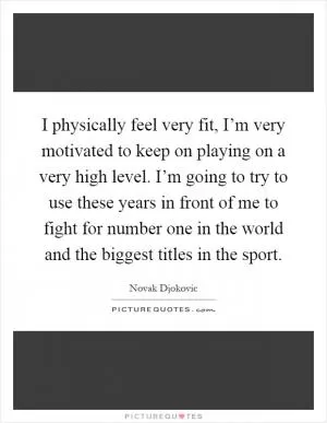 I physically feel very fit, I’m very motivated to keep on playing on a very high level. I’m going to try to use these years in front of me to fight for number one in the world and the biggest titles in the sport Picture Quote #1