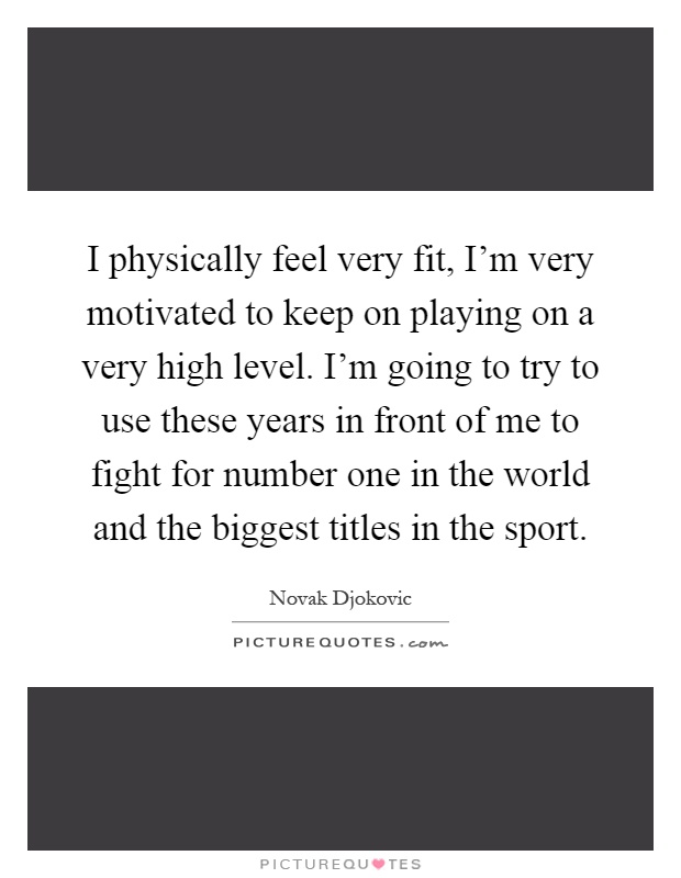I physically feel very fit, I'm very motivated to keep on playing on a very high level. I'm going to try to use these years in front of me to fight for number one in the world and the biggest titles in the sport Picture Quote #1