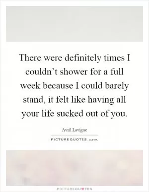 There were definitely times I couldn’t shower for a full week because I could barely stand, it felt like having all your life sucked out of you Picture Quote #1