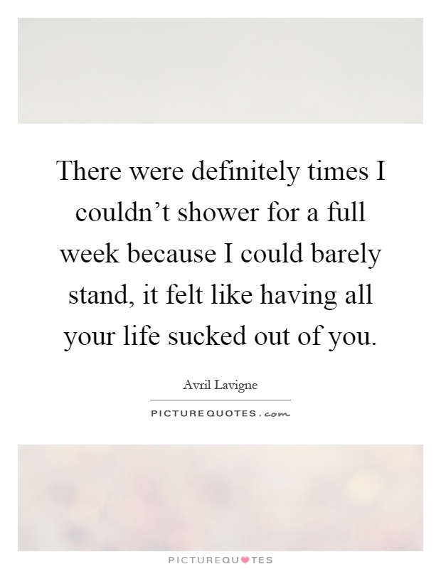 There were definitely times I couldn't shower for a full week because I could barely stand, it felt like having all your life sucked out of you Picture Quote #1