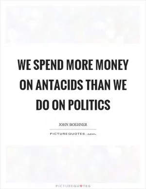 We spend more money on antacids than we do on politics Picture Quote #1