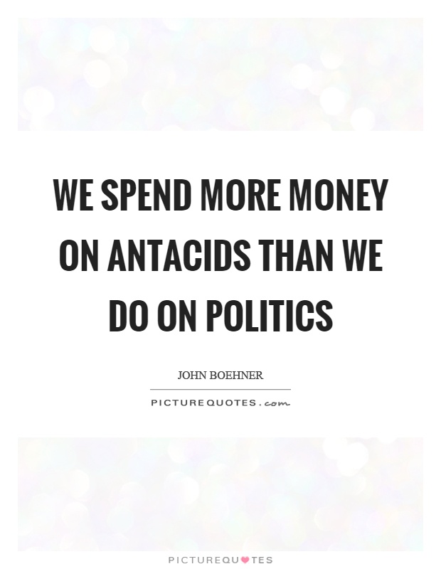 We spend more money on antacids than we do on politics Picture Quote #1