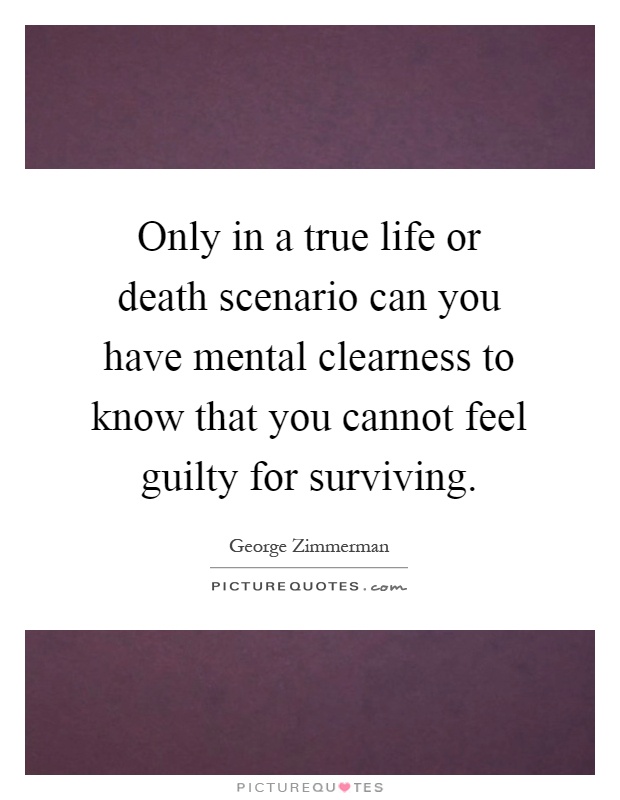 Only in a true life or death scenario can you have mental clearness to know that you cannot feel guilty for surviving Picture Quote #1