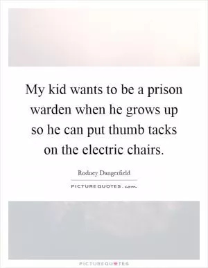 My kid wants to be a prison warden when he grows up so he can put thumb tacks on the electric chairs Picture Quote #1