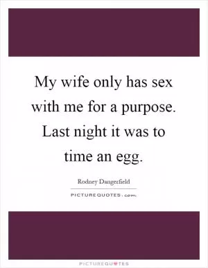 My wife only has sex with me for a purpose. Last night it was to time an egg Picture Quote #1