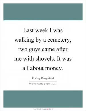 Last week I was walking by a cemetery, two guys came after me with shovels. It was all about money Picture Quote #1