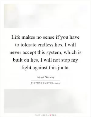 Life makes no sense if you have to tolerate endless lies. I will never accept this system, which is built on lies, I will not stop my fight against this junta Picture Quote #1