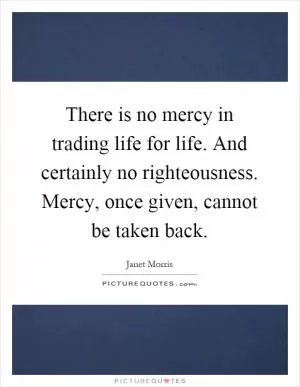 There is no mercy in trading life for life. And certainly no righteousness. Mercy, once given, cannot be taken back Picture Quote #1