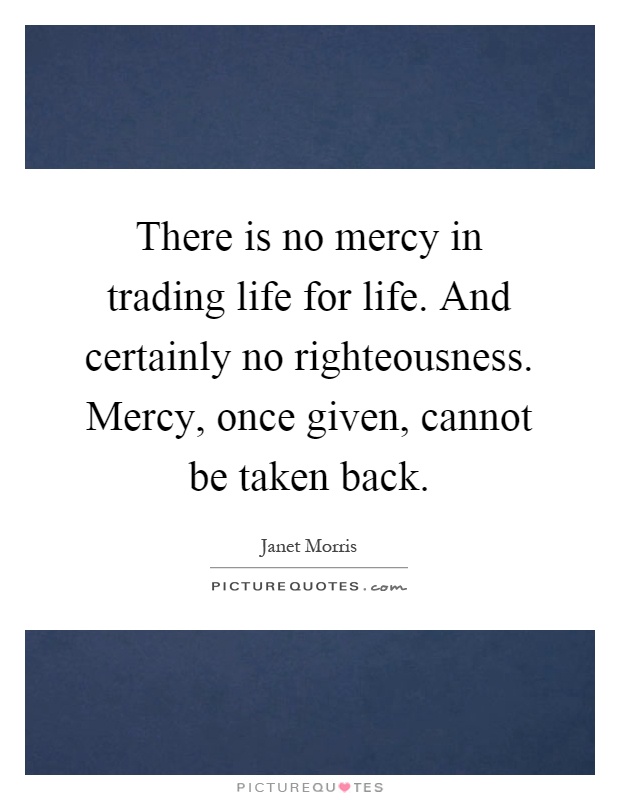 There is no mercy in trading life for life. And certainly no righteousness. Mercy, once given, cannot be taken back Picture Quote #1