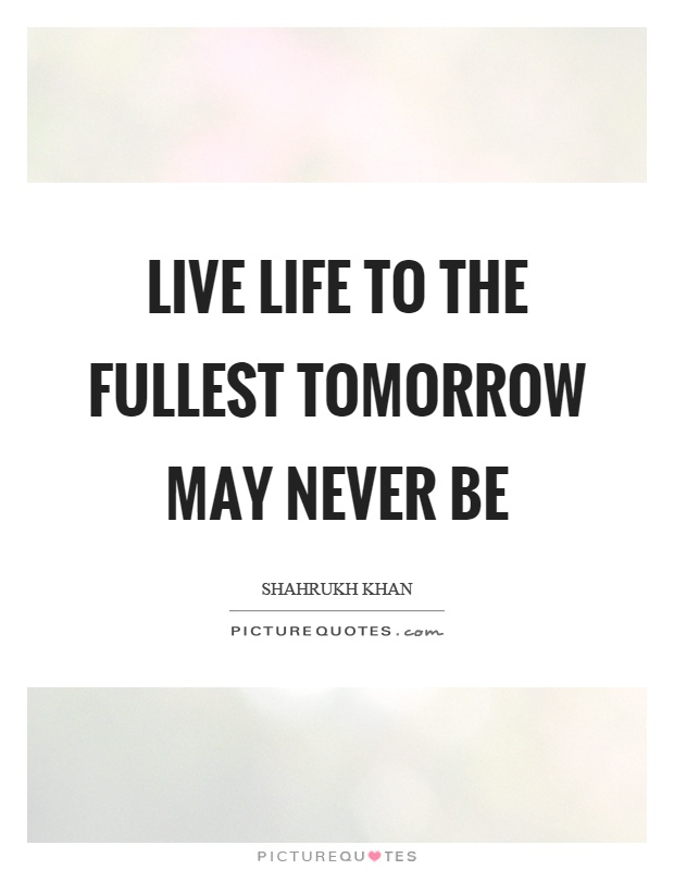 Live life to the fullest tomorrow may never be Picture Quote #1