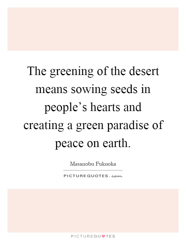 The greening of the desert means sowing seeds in people's hearts and creating a green paradise of peace on earth Picture Quote #1