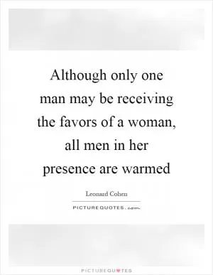 Although only one man may be receiving the favors of a woman, all men in her presence are warmed Picture Quote #1