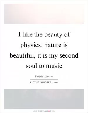 I like the beauty of physics, nature is beautiful, it is my second soul to music Picture Quote #1