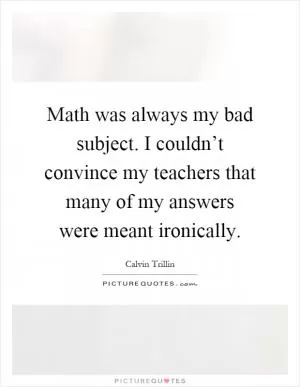Math was always my bad subject. I couldn’t convince my teachers that many of my answers were meant ironically Picture Quote #1