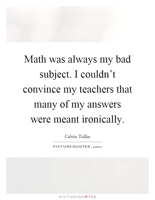 Math was always my bad subject. I couldn't convince my teachers that many of my answers were meant ironically Picture Quote #1