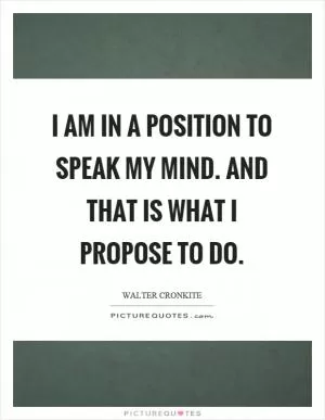 I am in a position to speak my mind. And that is what I propose to do Picture Quote #1