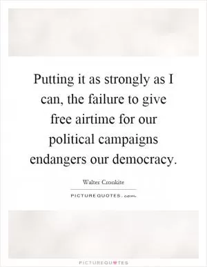 Putting it as strongly as I can, the failure to give free airtime for our political campaigns endangers our democracy Picture Quote #1