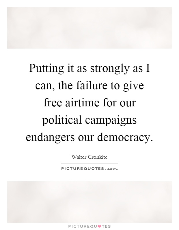 Putting it as strongly as I can, the failure to give free airtime for our political campaigns endangers our democracy Picture Quote #1