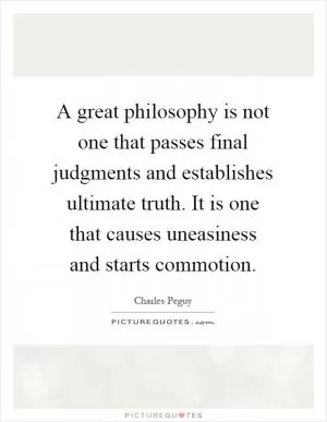 A great philosophy is not one that passes final judgments and establishes ultimate truth. It is one that causes uneasiness and starts commotion Picture Quote #1